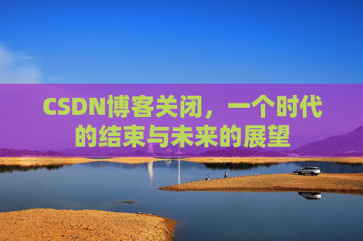 CSDN博客关闭，一个时代的结束与未来的展望